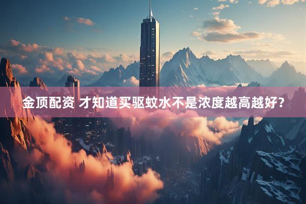 金顶配资 才知道买驱蚊水不是浓度越高越好？
