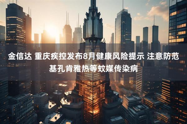 金信达 重庆疾控发布8月健康风险提示 注意防范基孔肯雅热等蚊媒传染病