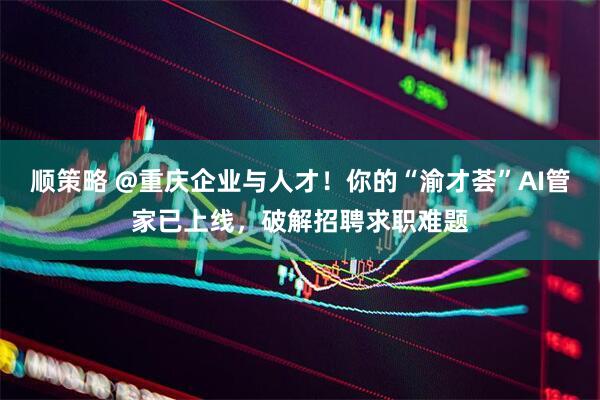 顺策略 @重庆企业与人才！你的“渝才荟”AI管家已上线，破解招聘求职难题