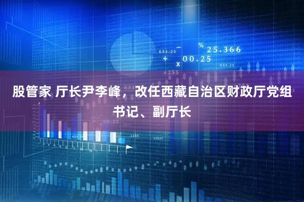 股管家 厅长尹李峰，改任西藏自治区财政厅党组书记、副厅长