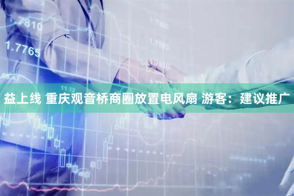 益上线 重庆观音桥商圈放置电风扇 游客：建议推广