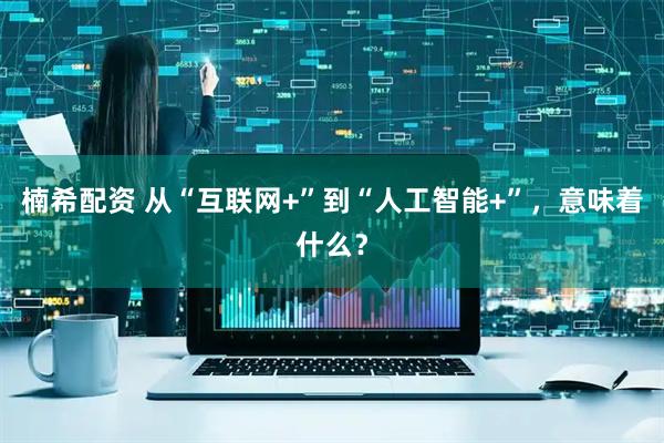 楠希配资 从“互联网+”到“人工智能+”，意味着什么？