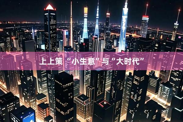 上上策 “小生意”与“大时代”