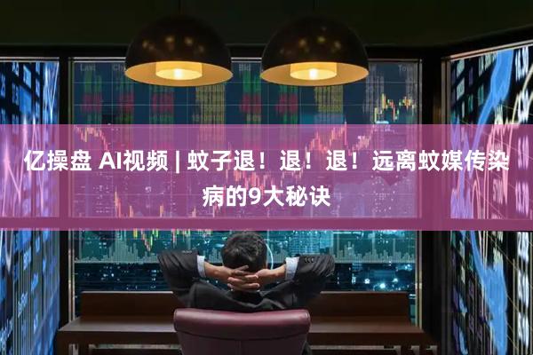亿操盘 AI视频 | 蚊子退！退！退！远离蚊媒传染病的9大秘诀