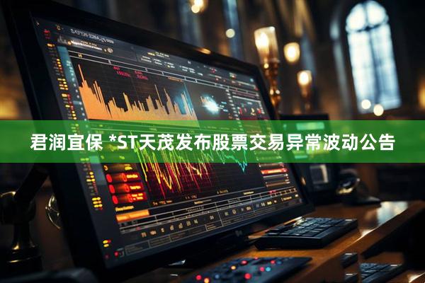 君润宜保 *ST天茂发布股票交易异常波动公告