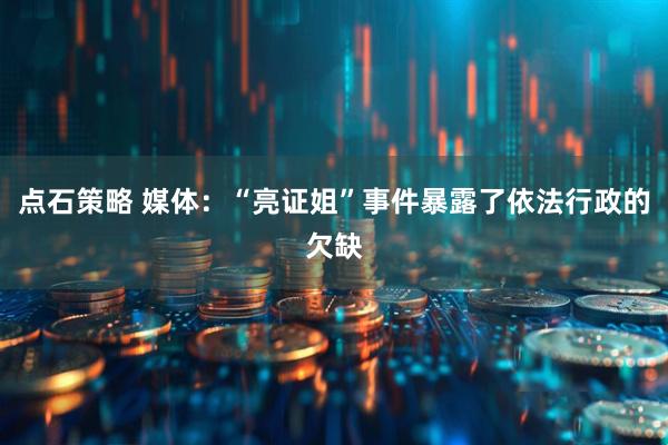点石策略 媒体：“亮证姐”事件暴露了依法行政的欠缺