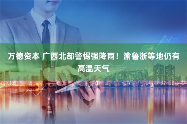 万德资本 广西北部警惕强降雨！渝鲁浙等地仍有高温天气