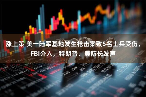 涨上策 美一陆军基地发生枪击案致5名士兵受伤，FBI介入，特朗普、美防长发声