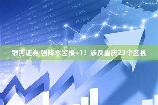 银河证券 强降水警报+1！涉及重庆23个区县