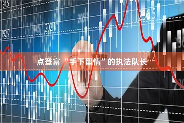 点登富 “手下留情”的执法队长