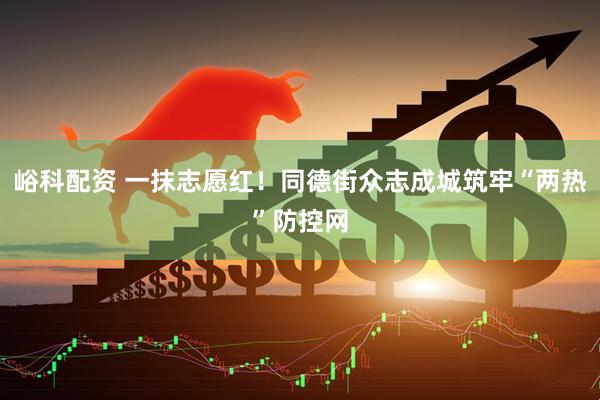 峪科配资 一抹志愿红！同德街众志成城筑牢“两热”防控网
