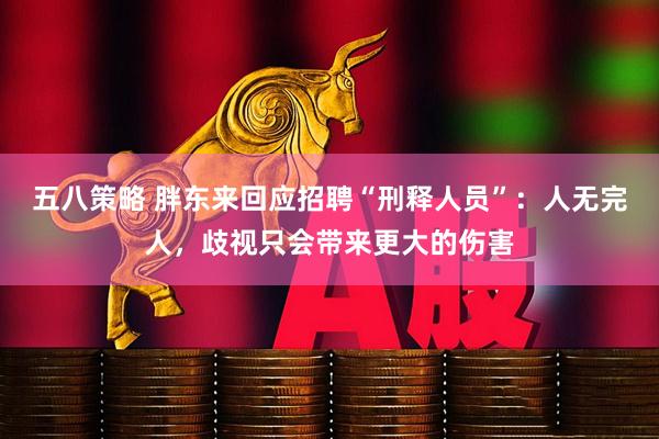 五八策略 胖东来回应招聘“刑释人员”：人无完人，歧视只会带来更大的伤害