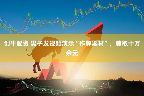 创牛配资 男子发视频演示“作弊器材”，骗取十万余元