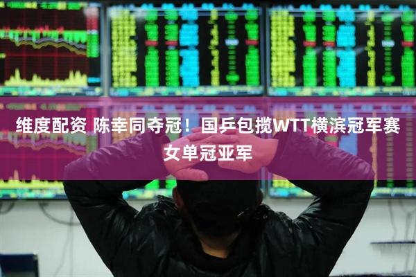维度配资 陈幸同夺冠！国乒包揽WTT横滨冠军赛女单冠亚军