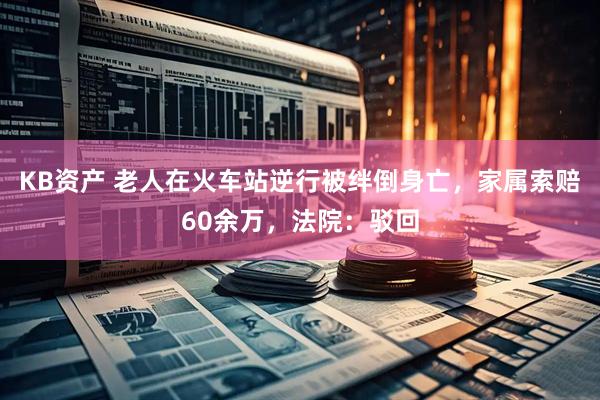 KB资产 老人在火车站逆行被绊倒身亡，家属索赔60余万，法院：驳回