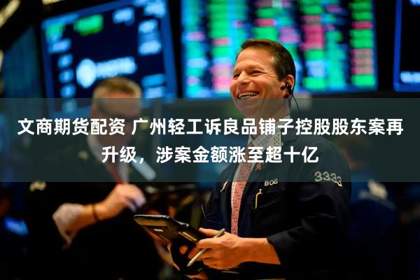 文商期货配资 广州轻工诉良品铺子控股股东案再升级，涉案金额涨至超十亿
