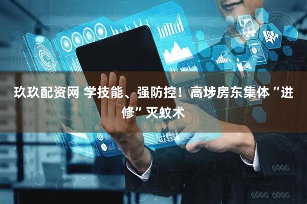 玖玖配资网 学技能、强防控！高埗房东集体“进修”灭蚊术