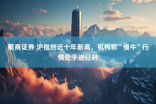 蜀商证券 沪指创近十年新高，机构称“慢牛”行情处于进行时