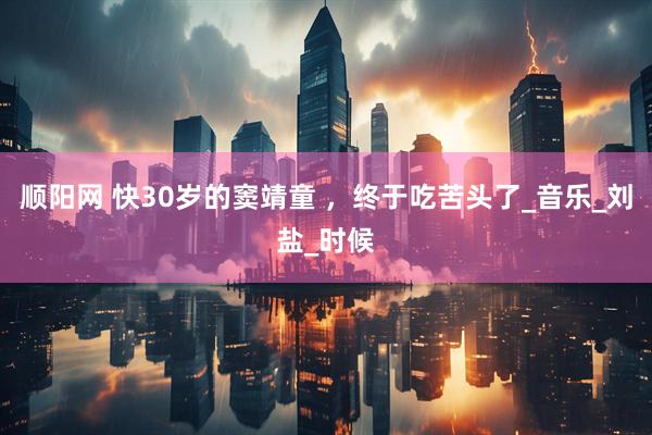 顺阳网 快30岁的窦靖童 ，终于吃苦头了_音乐_刘盐_时候