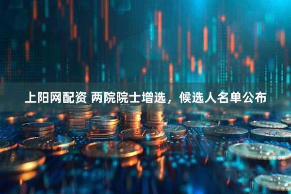 上阳网配资 两院院士增选，候选人名单公布