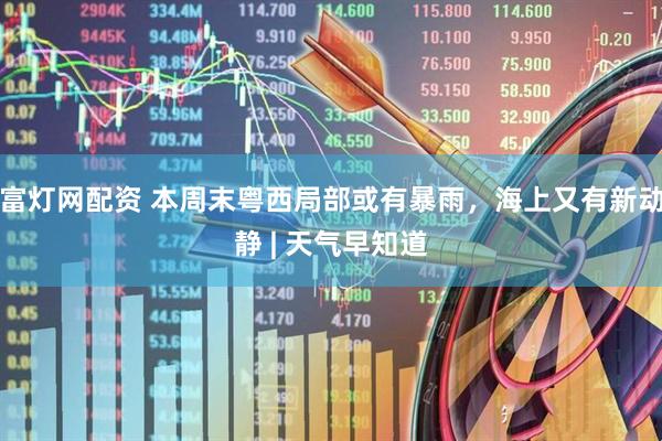 富灯网配资 本周末粤西局部或有暴雨，海上又有新动静 | 天气早知道