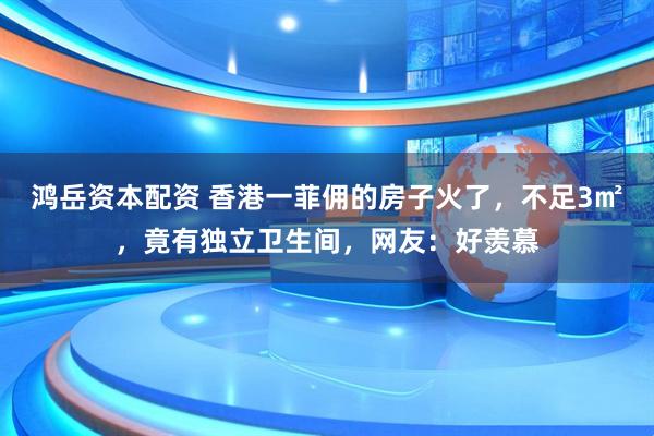 鸿岳资本配资 香港一菲佣的房子火了，不足3㎡，竟有独立卫生间，网友：好羡慕