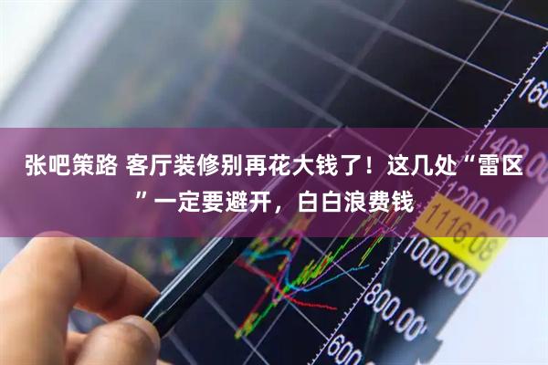 张吧策路 客厅装修别再花大钱了！这几处“雷区”一定要避开，白白浪费钱