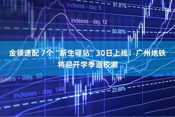 金领速配 7个“新生驿站”30日上线！广州地铁将迎开学季返校潮