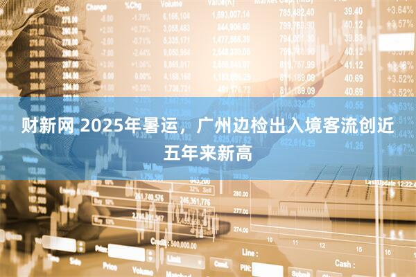 财新网 2025年暑运，广州边检出入境客流创近五年来新高