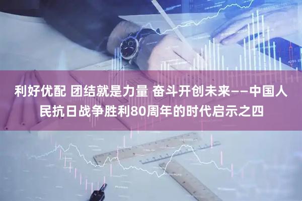 利好优配 团结就是力量 奋斗开创未来——中国人民抗日战争胜利80周年的时代启示之四