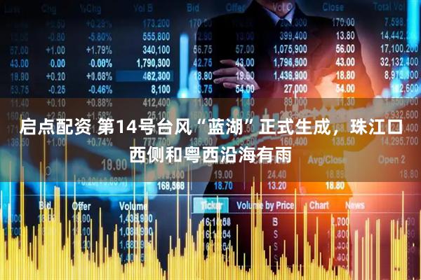 启点配资 第14号台风“蓝湖”正式生成，珠江口西侧和粤西沿海有雨