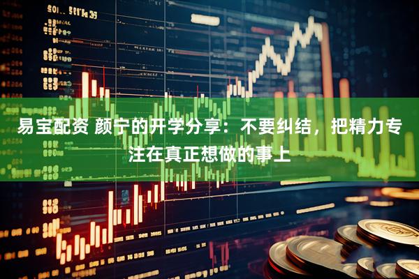 易宝配资 颜宁的开学分享：不要纠结，把精力专注在真正想做的事上