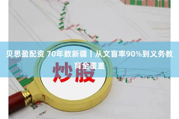 贝思盈配资 70年数新疆丨从文盲率90%到义务教育全覆盖
