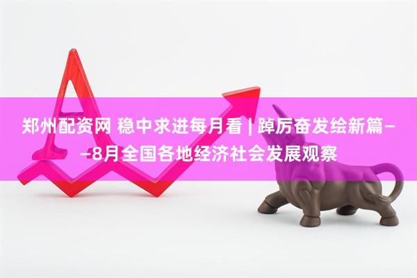 郑州配资网 稳中求进每月看 | 踔厉奋发绘新篇——8月全国各地经济社会发展观察