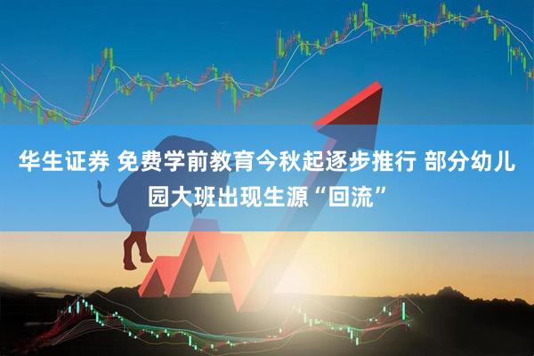 华生证券 免费学前教育今秋起逐步推行 部分幼儿园大班出现生源“回流”