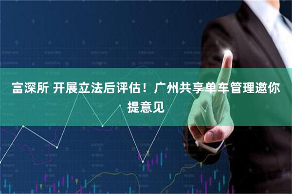 富深所 开展立法后评估！广州共享单车管理邀你提意见