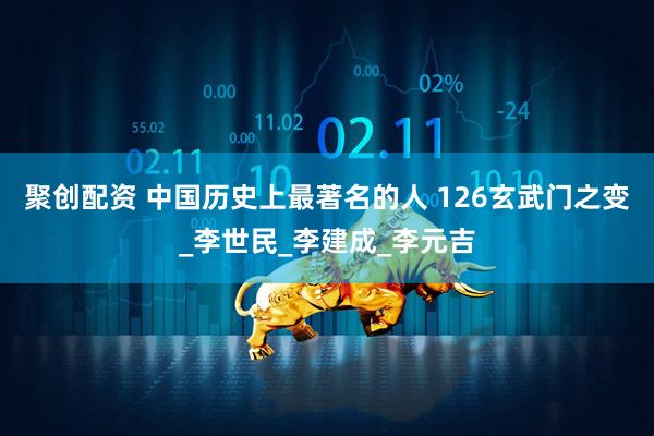聚创配资 中国历史上最著名的人 126玄武门之变_李世民_李建成_李元吉