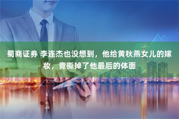 蜀商证券 李连杰也没想到，他给黄秋燕女儿的嫁妆，竟撕掉了他最后的体面