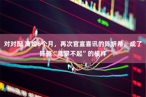 对对配 离婚6个月，再次官宣喜讯的陈妍希，成了陈晓“高攀不起”的模样