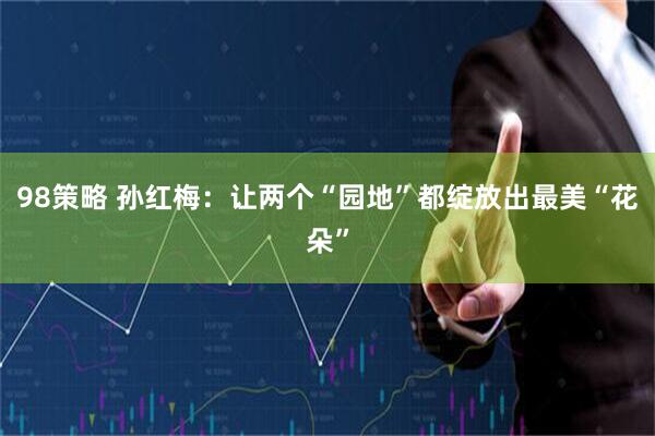 98策略 孙红梅：让两个“园地”都绽放出最美“花朵”