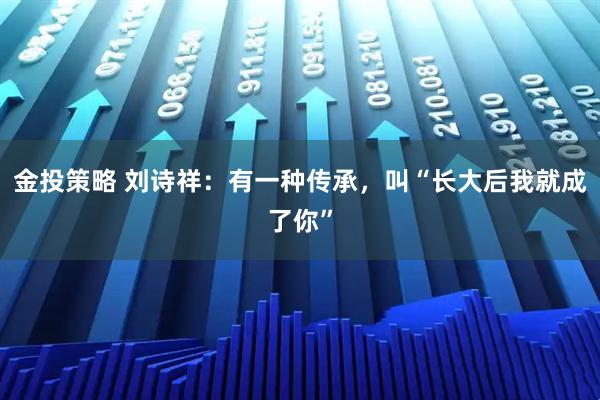 金投策略 刘诗祥：有一种传承，叫“长大后我就成了你”