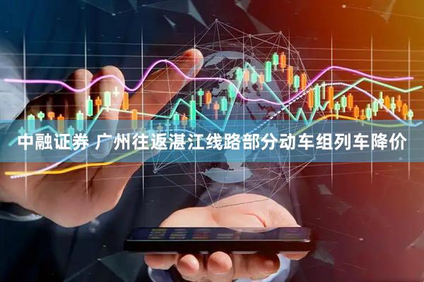 中融证券 广州往返湛江线路部分动车组列车降价