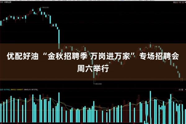优配好油 “金秋招聘季 万岗进万家” 专场招聘会周六举行