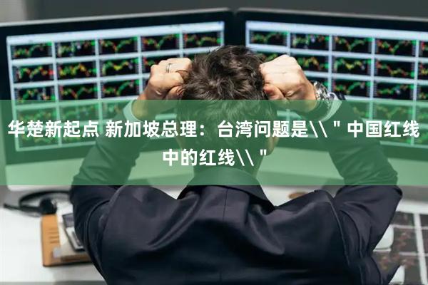 华楚新起点 新加坡总理：台湾问题是\＂中国红线中的红线\＂
