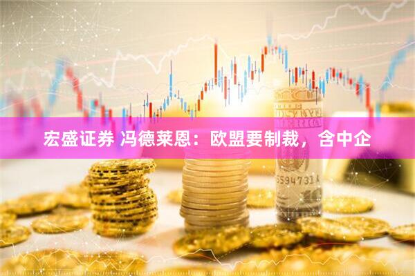 宏盛证券 冯德莱恩：欧盟要制裁，含中企