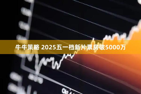 牛牛策略 2025五一档新片票房破5000万
