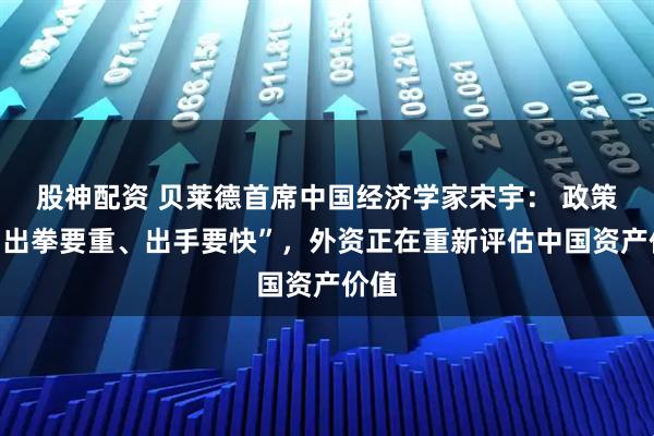 股神配资 贝莱德首席中国经济学家宋宇： 政策需“出拳要重、出手要快”，外资正在重新评估中国资产价值
