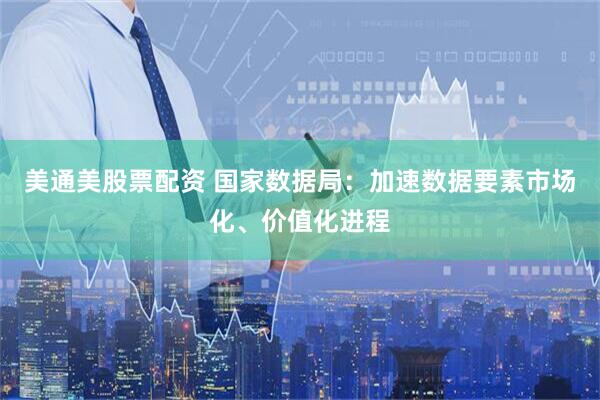 美通美股票配资 国家数据局：加速数据要素市场化、价值化进程