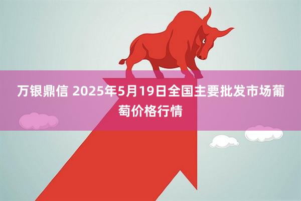万银鼎信 2025年5月19日全国主要批发市场葡萄价格行情