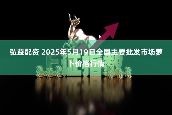 弘益配资 2025年5月19日全国主要批发市场萝卜价格行情